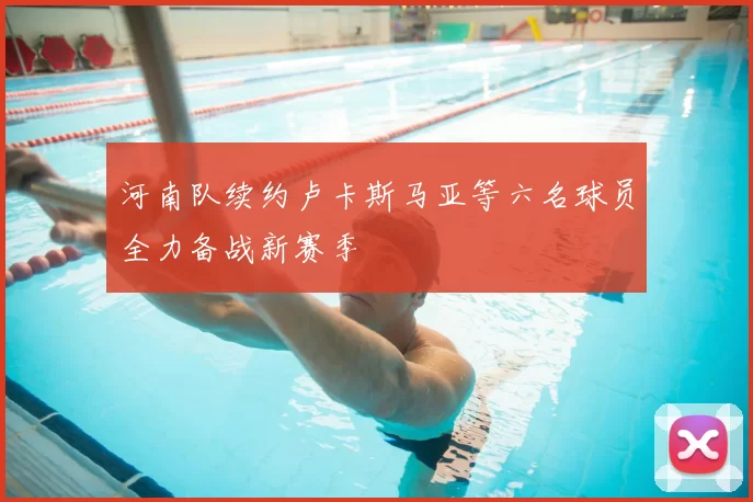 河南队续约卢卡斯马亚等六名球员全力备战新赛季