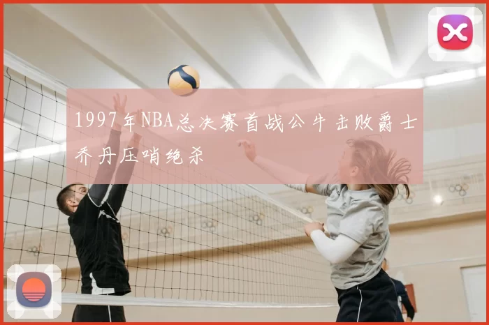 1997年NBA总决赛首战公牛击败爵士乔丹压哨绝杀