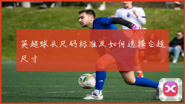 英超球衣尺码标准及如何选择合适尺寸