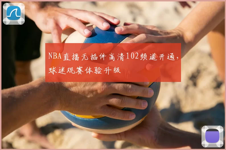 NBA直播无插件高清102频道开通,球迷观赛体验升级