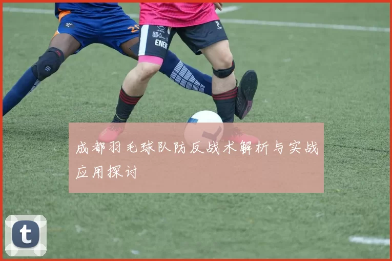 成都羽毛球队防反战术解析与实战应用探讨