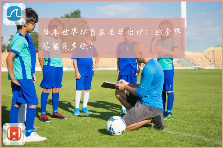 日本世界杯首发名单出炉：这套阵容能走多远？