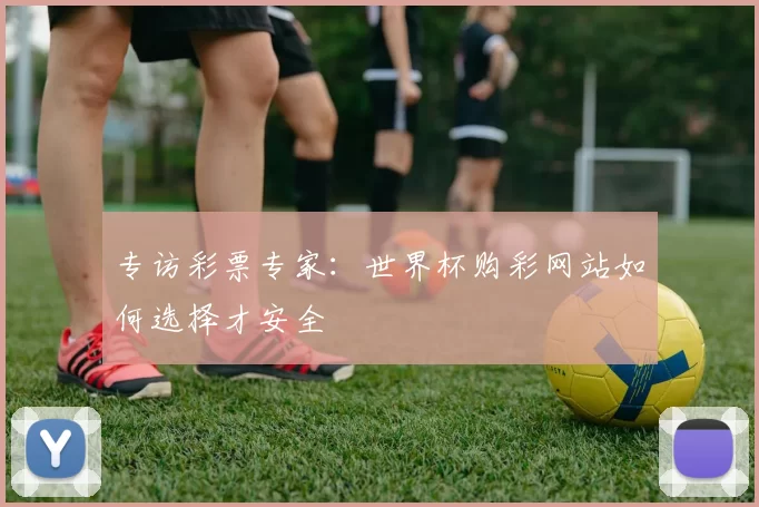 专访彩票专家：世界杯购彩网站如何选择才安全