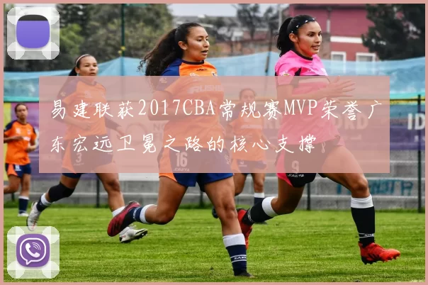 易建联获2017CBA常规赛MVP荣誉广东宏远卫冕之路的核心支撑