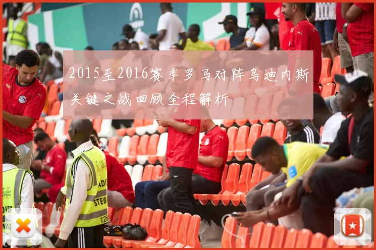 2015至2016赛季罗马对阵乌迪内斯关键之战回顾全程解析