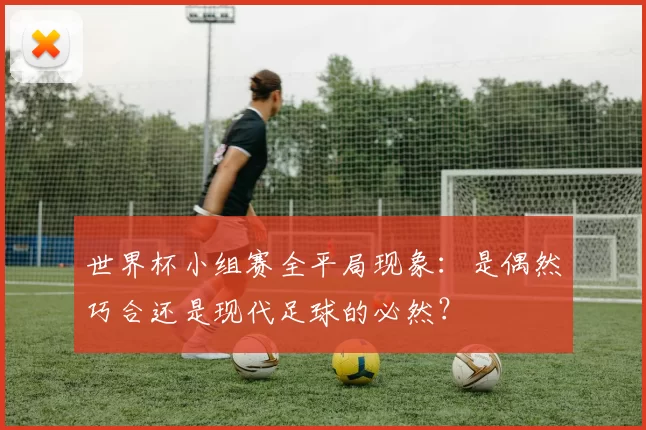 世界杯小组赛全平局现象：是偶然巧合还是现代足球的必然？